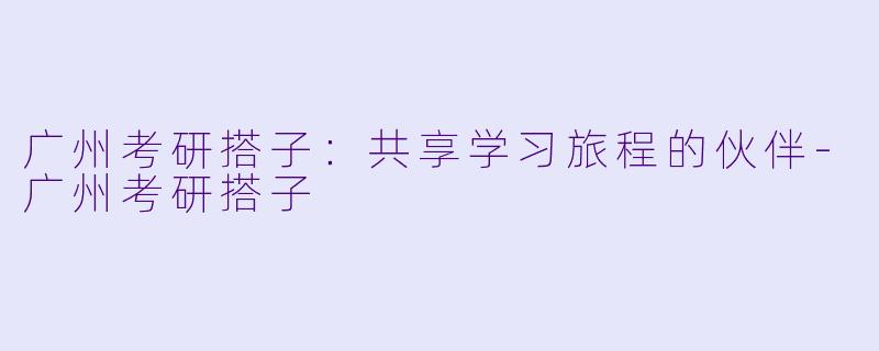 广州考研搭子：共享学习旅程的伙伴-广州考研搭子