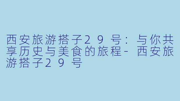 西安旅游搭子29号：与你共享历史与美食的旅程-西安旅游搭子29号