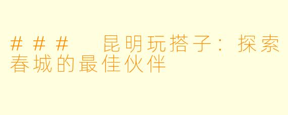 ### 昆明玩搭子:探索春城的最佳伙伴