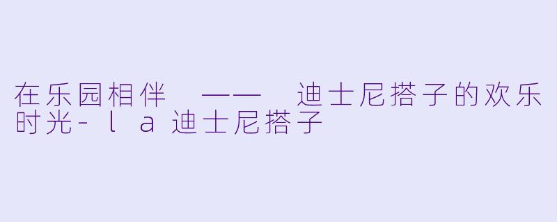 在乐园相伴 —— 迪士尼搭子的欢乐时光