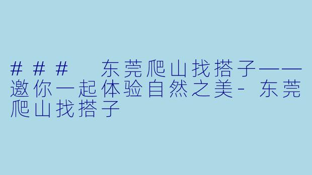 ### 东莞爬山找搭子——邀你一起体验自然之美-东莞爬山找搭子