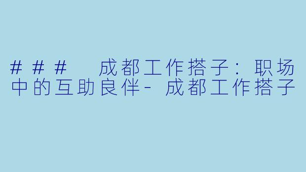 ### 成都工作搭子：职场中的互助良伴-成都工作搭子