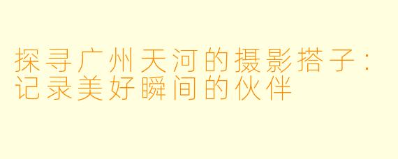 探寻广州天河的摄影搭子：记录美好瞬间的伙伴