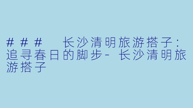 ### 长沙清明旅游搭子：追寻春日的脚步-长沙清明旅游搭子