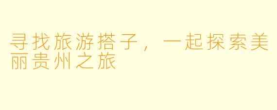 寻找旅游搭子，一起探索美丽贵州之旅