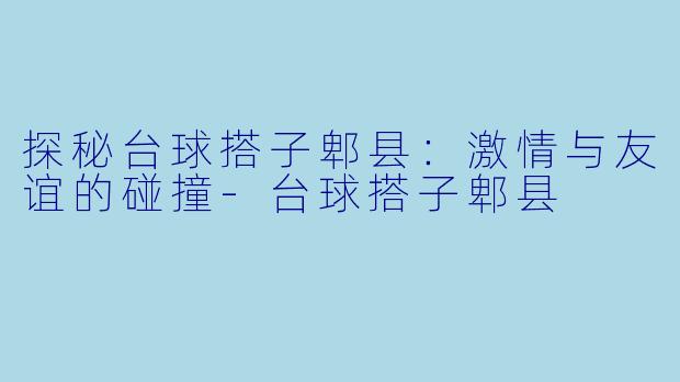 探秘台球搭子郫县：激情与友谊的碰撞-台球搭子郫县