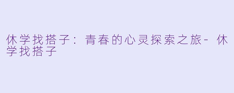 休学找搭子:青春的心灵探索之旅