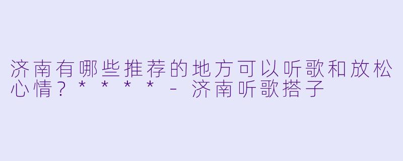 济南有哪些推荐的地方可以听歌和放松心情?****