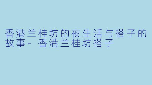 香港兰桂坊的夜生活与搭子的故事