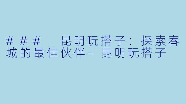 ### 昆明玩搭子：探索春城的最佳伙伴-昆明玩搭子