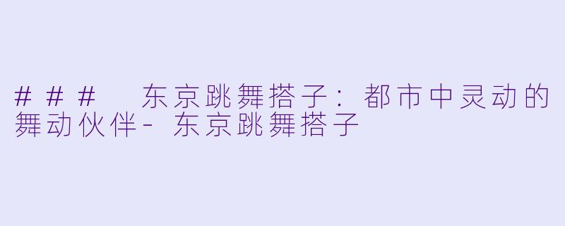 ### 东京跳舞搭子:都市中灵动的舞动伙伴