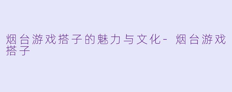 烟台游戏搭子的魅力与文化