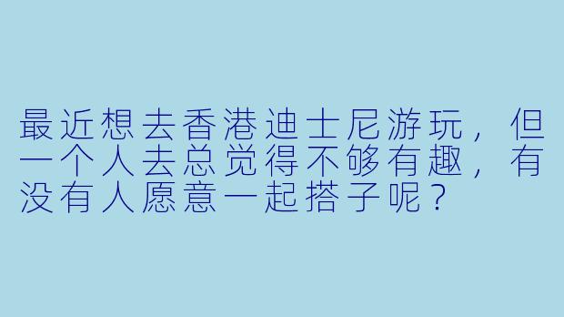最近想去香港迪士尼游玩，但一个人去总觉得不够有趣，有没有人愿意一起搭子呢？