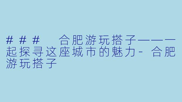 ### 合肥游玩搭子——一起探寻这座城市的魅力