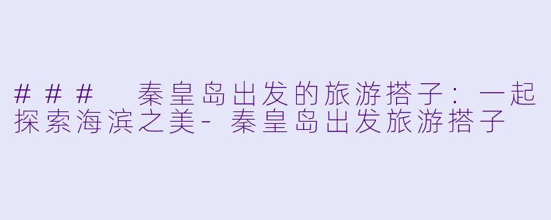 ### 秦皇岛出发的旅游搭子：一起探索海滨之美-秦皇岛出发旅游搭子