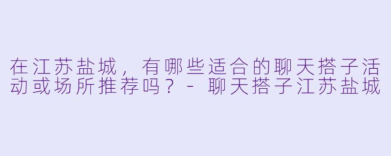 在江苏盐城,有哪些适合的聊天搭子活动或场所推荐吗?