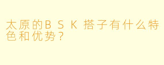 太原的BSK搭子有什么特色和优势？