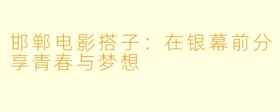 邯郸电影搭子：在银幕前分享青春与梦想