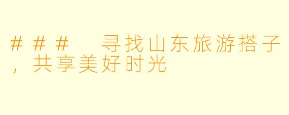 ### 寻找山东旅游搭子，共享美好时光