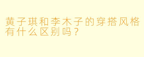 黄子琪和李木子的穿搭风格有什么区别吗?
