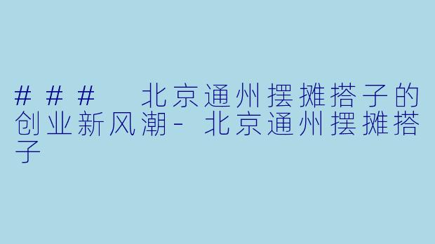 ### 北京通州摆摊搭子的创业新风潮-北京通州摆摊搭子
