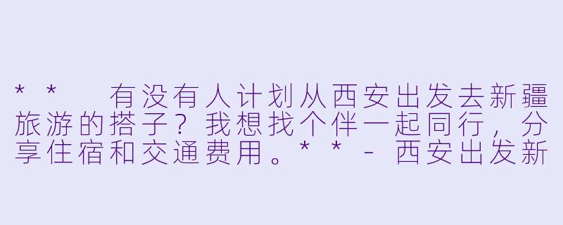 ** 有没有人计划从西安出发去新疆旅游的搭子?我想找个伴一起同行,分享住宿和交通费用。**