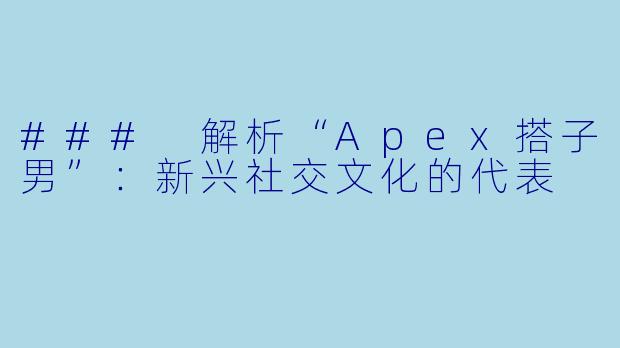 ### 解析“Apex搭子男”：新兴社交文化的代表