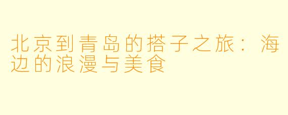 北京到青岛的搭子之旅:海边的浪漫与美食