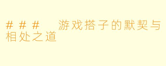 ### 游戏搭子的默契与相处之道