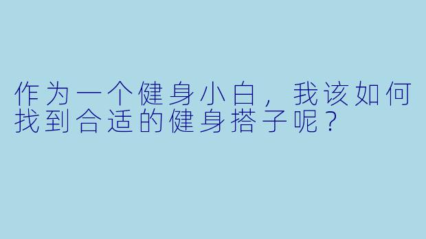 作为一个健身小白,我该如何找到合适的健身搭子呢?