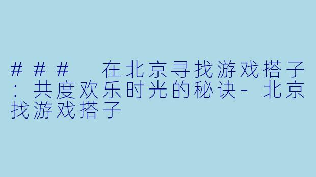 ### 在北京寻找游戏搭子：共度欢乐时光的秘诀-北京找游戏搭子