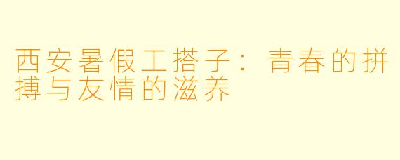 西安暑假工搭子：青春的拼搏与友情的滋养