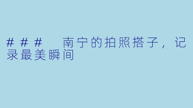 ### 南宁的拍照搭子，记录最美瞬间
