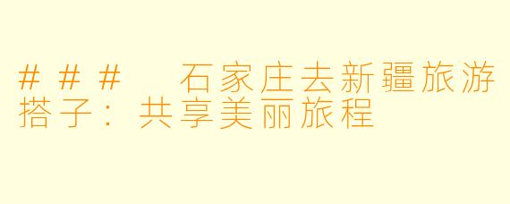 ### 石家庄去新疆旅游搭子:共享美丽旅程