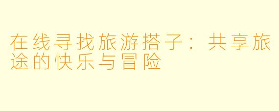 在线寻找旅游搭子：共享旅途的快乐与冒险