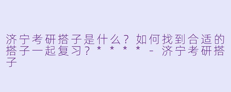 济宁考研搭子是什么?如何找到合适的搭子一起复习?****