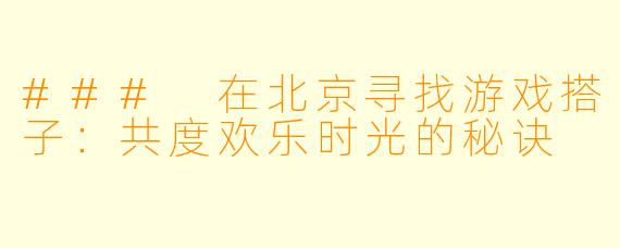 ### 在北京寻找游戏搭子：共度欢乐时光的秘诀