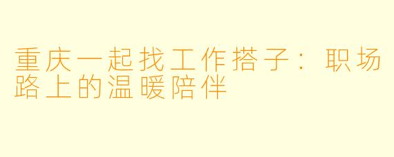 重庆一起找工作搭子：职场路上的温暖陪伴
