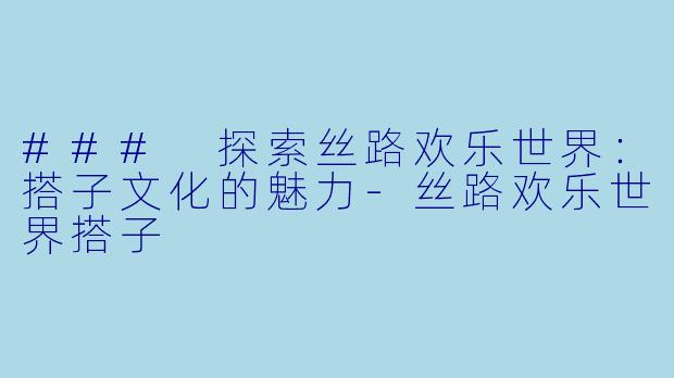 ### 探索丝路欢乐世界：搭子文化的魅力