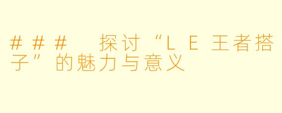 ### 探讨“LE王者搭子”的魅力与意义