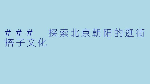 ### 探索北京朝阳的逛街搭子文化