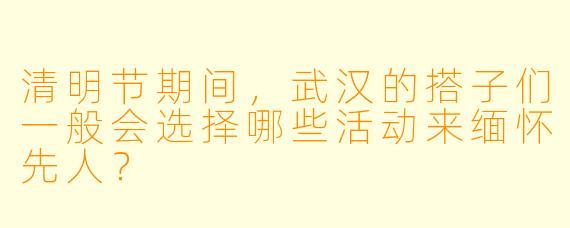 清明节期间，武汉的搭子们一般会选择哪些活动来缅怀先人？
