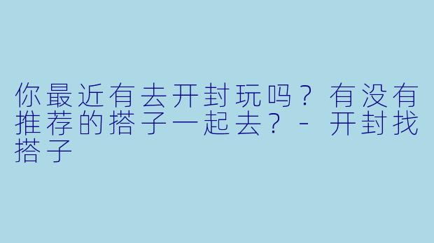 你最近有去开封玩吗？有没有推荐的搭子一起去？