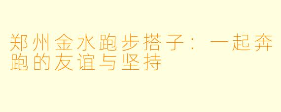 郑州金水跑步搭子：一起奔跑的友谊与坚持
