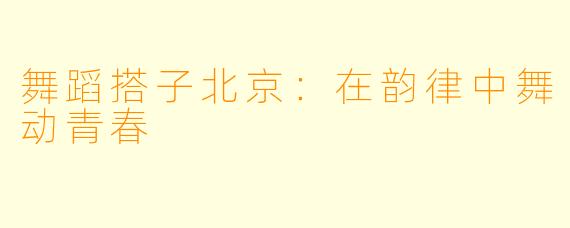 舞蹈搭子北京：在韵律中舞动青春