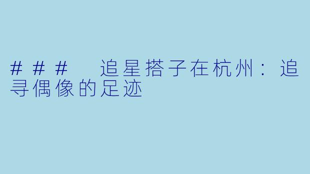 ### 追星搭子在杭州：追寻偶像的足迹