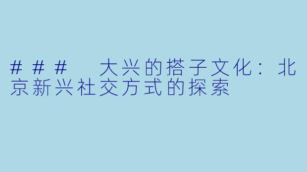 ### 大兴的搭子文化：北京新兴社交方式的探索