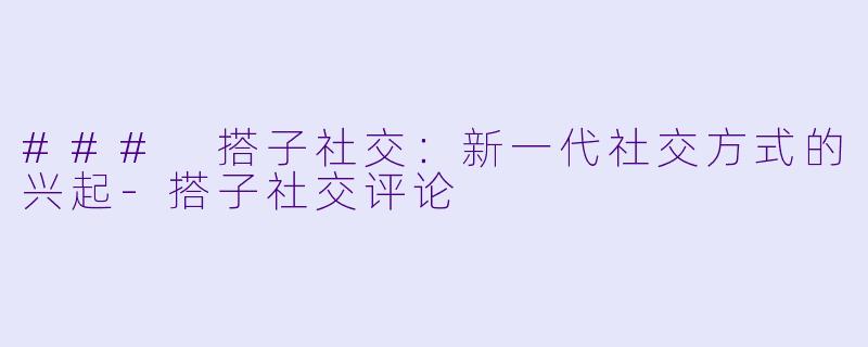 ### 搭子社交：新一代社交方式的兴起-搭子社交评论
