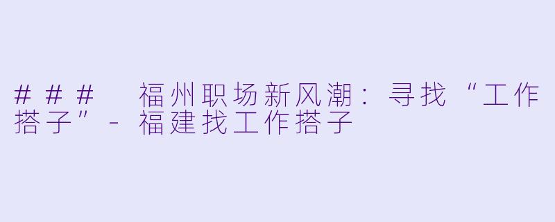 ### 福州职场新风潮：寻找“工作搭子”-福建找工作搭子