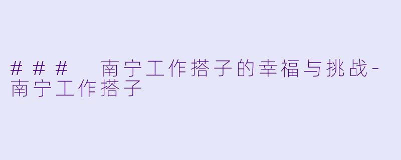 ### 南宁工作搭子的幸福与挑战-南宁工作搭子